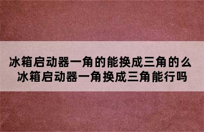 冰箱启动器一角的能换成三角的么 冰箱启动器一角换成三角能行吗